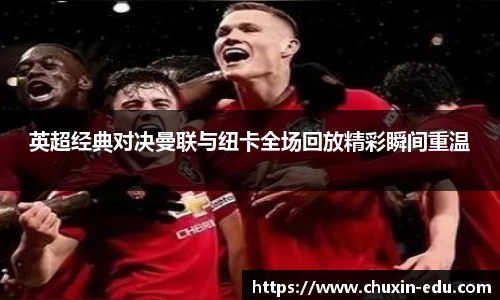 英超经典对决曼联与纽卡全场回放精彩瞬间重温