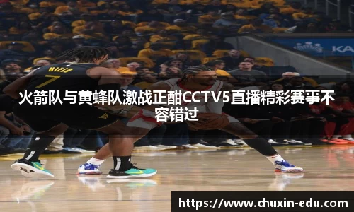 火箭队与黄蜂队激战正酣CCTV5直播精彩赛事不容错过
