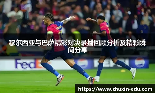 穆尔西亚与巴萨精彩对决录播回顾分析及精彩瞬间分享